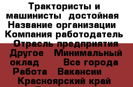 Трактористы и машинисты. достойная › Название организации ­ Компания-работодатель › Отрасль предприятия ­ Другое › Минимальный оклад ­ 1 - Все города Работа » Вакансии   . Красноярский край,Бородино г.